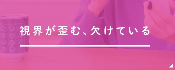 視界が歪む、欠けている