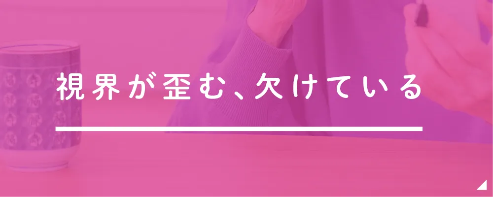 視界が歪む、欠けている