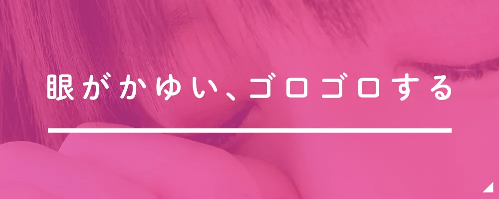 眼がかゆい、ゴロゴロする